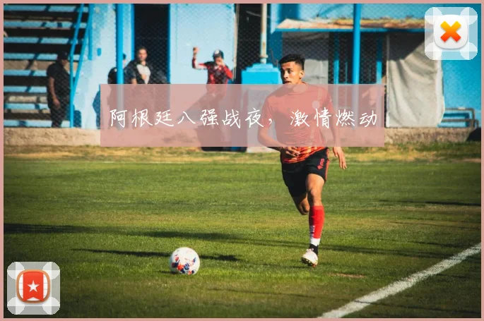阿根廷八强战夜，激情燃动