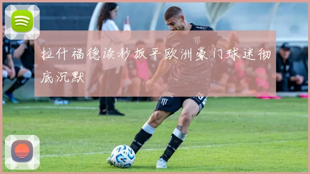 拉什福德读秒扳平欧洲豪门球迷彻底沉默