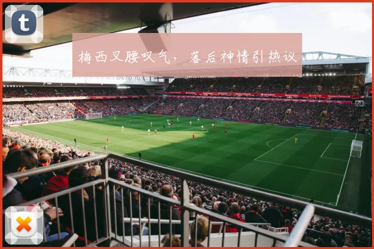 梅西叉腰叹气，落后神情引热议