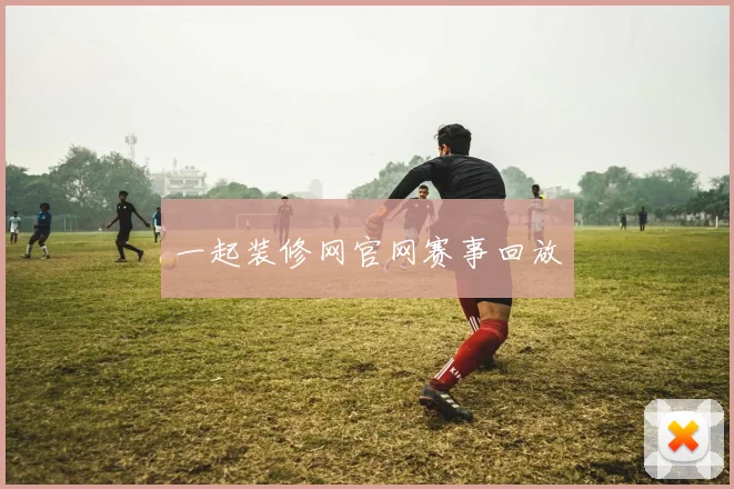 一起装修网官网赛事回放