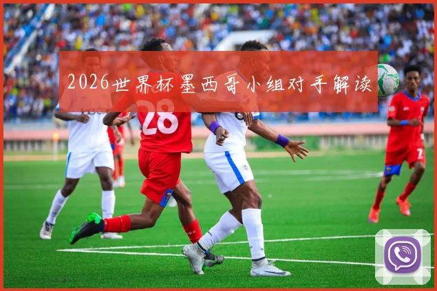 2026世界杯墨西哥小组对手解读