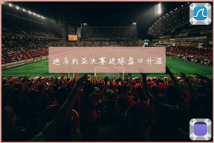 迪马利亚决赛进球盘口升温