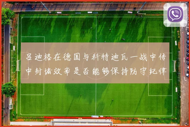 吕迪格在德国与科特迪瓦一战中传中封堵效率是否能够保持防守纪律
