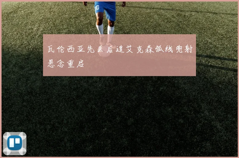 瓦伦西亚先丢后追艾克森弧线兜射悬念重启