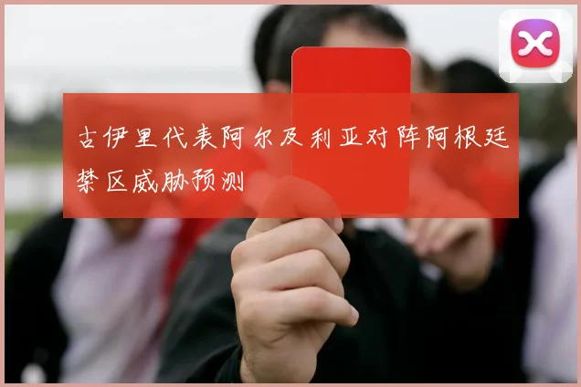 古伊里代表阿尔及利亚对阵阿根廷禁区威胁预测