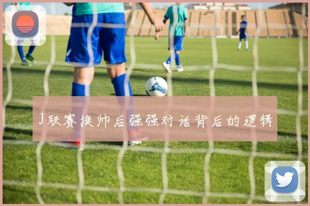 J联赛换帅后强强对话背后的逻辑