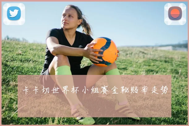 卡卡切世界杯小组赛金靴赔率走势