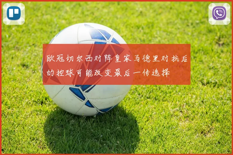 欧冠切尔西对阵皇家马德里对抗后的控球可能改变最后一传选择