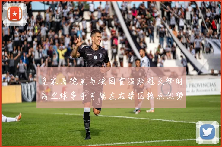 皇家马德里与埃因霍温欧冠交锋时高空球争夺可能左右禁区抢点优势