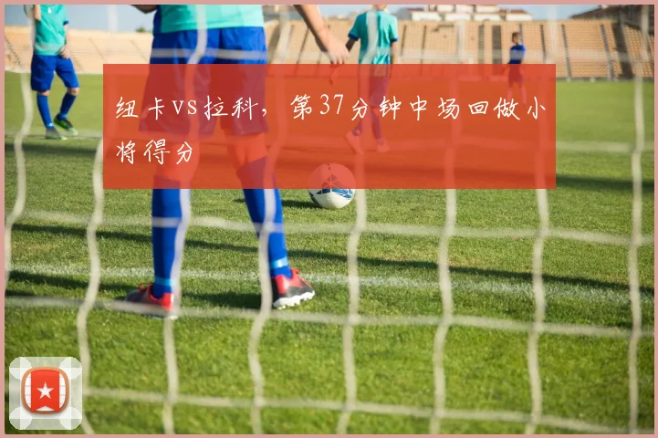 纽卡vs拉科,第37分钟中场回做小将得分