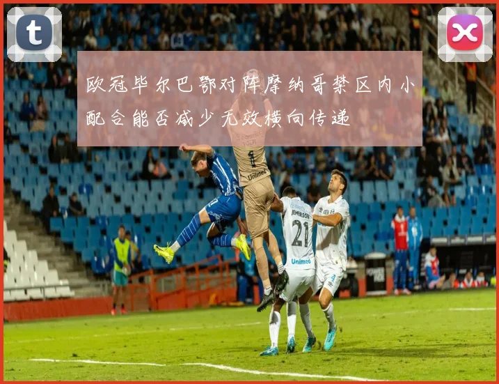 欧冠毕尔巴鄂对阵摩纳哥禁区内小配合能否减少无效横向传递