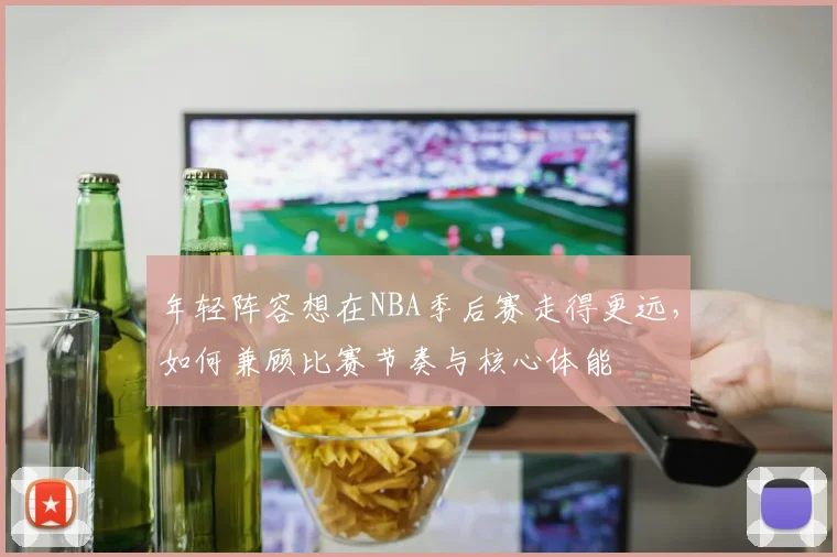 年轻阵容想在NBA季后赛走得更远,如何兼顾比赛节奏与核心体能