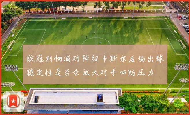 欧冠利物浦对阵纽卡斯尔后场出球稳定性是否会放大对手回防压力