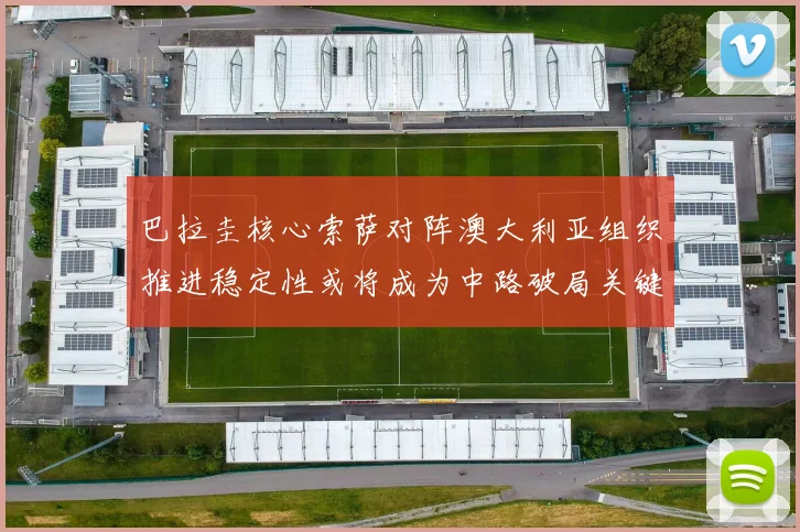巴拉圭核心索萨对阵澳大利亚组织推进稳定性或将成为中路破局关键