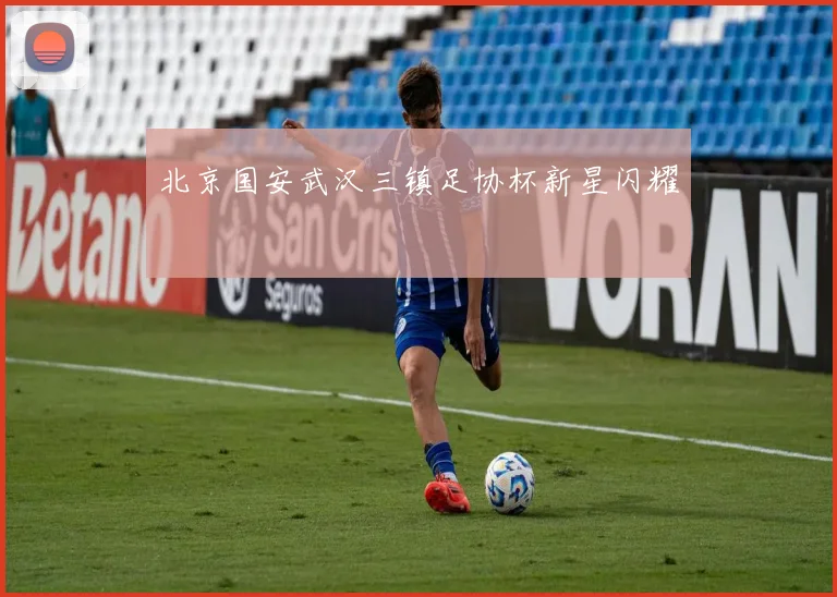 北京国安武汉三镇足协杯新星闪耀