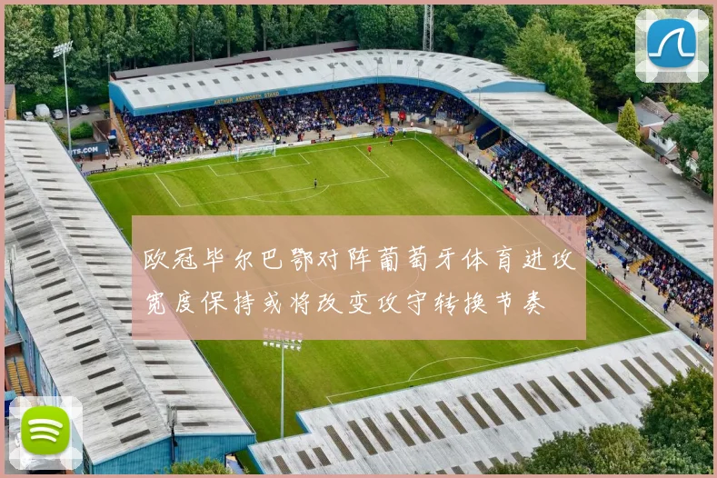欧冠毕尔巴鄂对阵葡萄牙体育进攻宽度保持或将改变攻守转换节奏