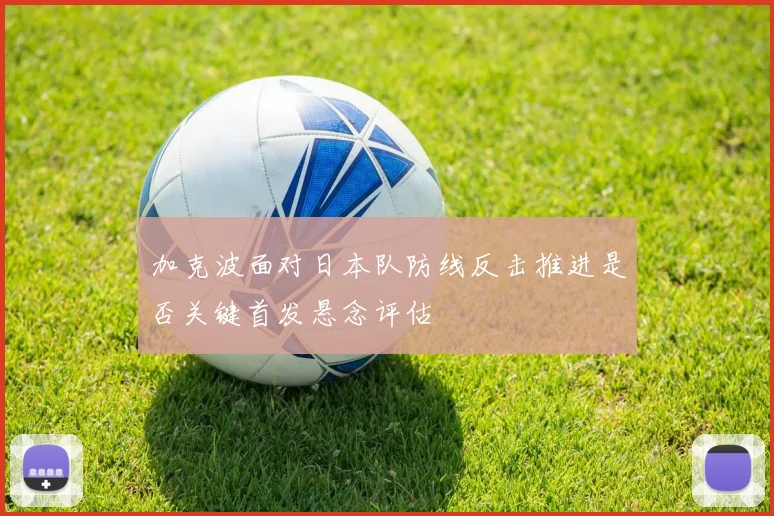 加克波面对日本队防线反击推进是否关键首发悬念评估