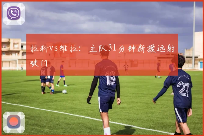 拉科vs维拉：主队31分钟新援远射破门