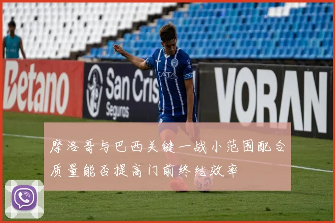 摩洛哥与巴西关键一战小范围配合质量能否提高门前终结效率