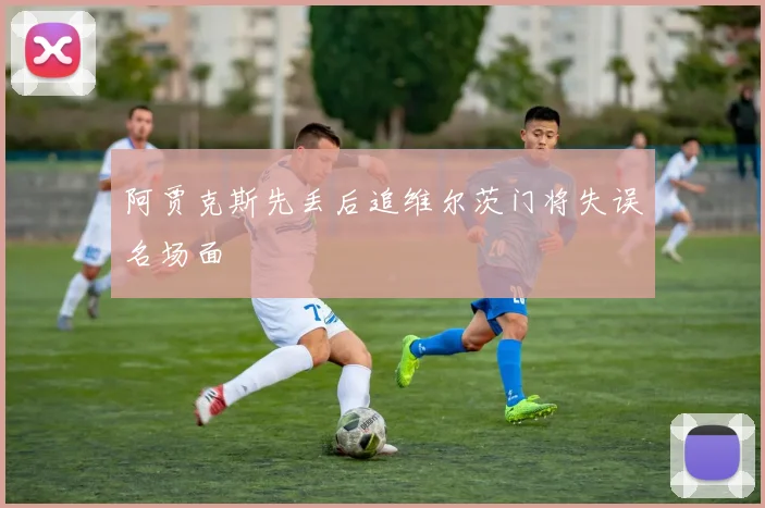 阿贾克斯先丢后追维尔茨门将失误名场面