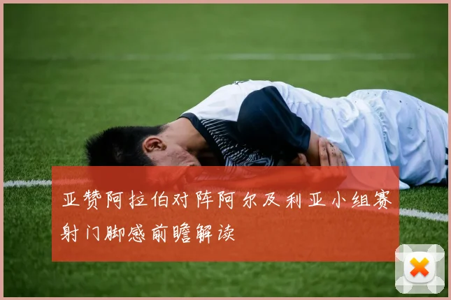 亚赞阿拉伯对阵阿尔及利亚小组赛射门脚感前瞻解读