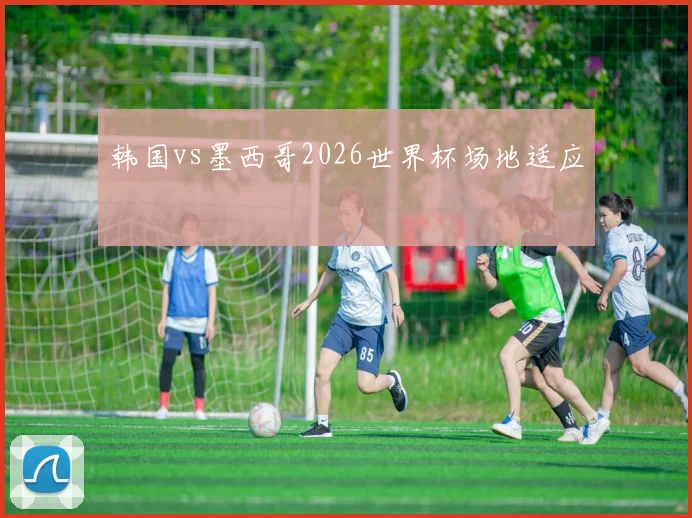 韩国vs墨西哥2026世界杯场地适应