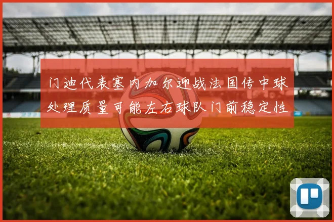 门迪代表塞内加尔迎战法国传中球处理质量可能左右球队门前稳定性