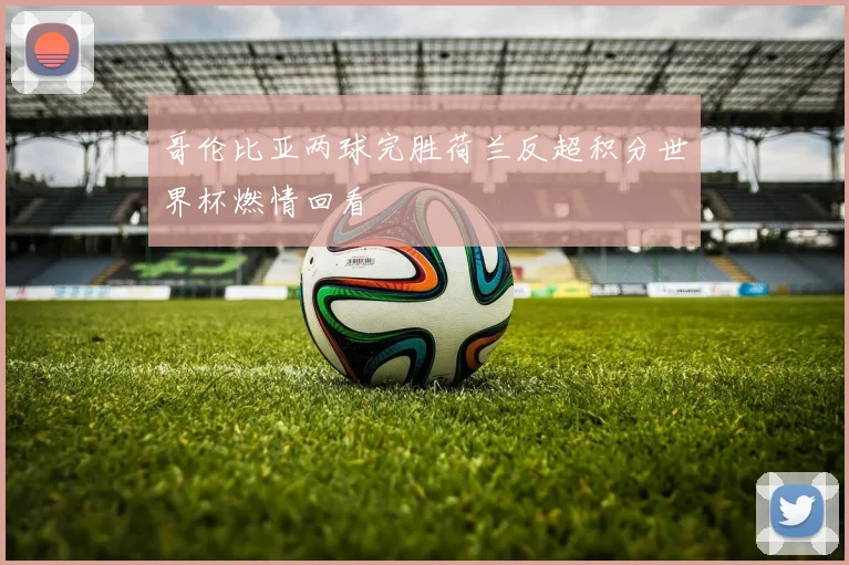 哥伦比亚两球完胜荷兰反超积分世界杯燃情回看