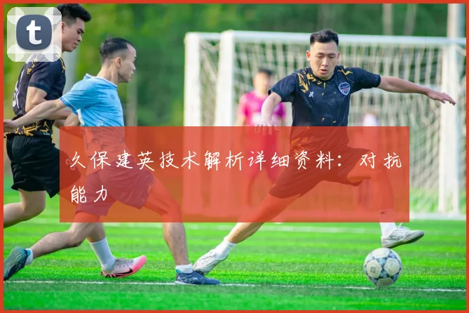 久保建英技术解析详细资料：对抗能力