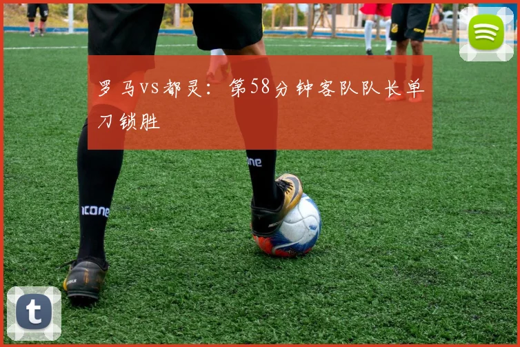 罗马vs都灵:第58分钟客队队长单刀锁胜